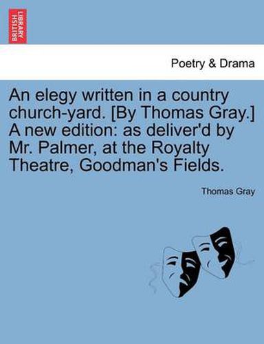 Cover image for An Elegy Written in a Country Church-Yard. [By Thomas Gray.] a New Edition: As Deliver'd by Mr. Palmer, at the Royalty Theatre, Goodman's Fields.