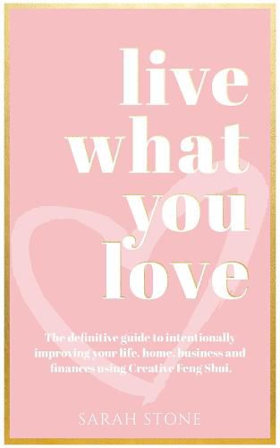 Cover image for Live What You Love: The Definitive Guide to Intentionally Improving Your Life, Home, Business and Finances Using Creative Feng Shui.