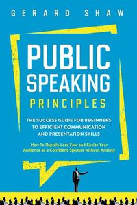 Cover image for Public Speaking Principles: The Success Guide for Beginners to Efficient Communication and Presentation Skills. How To Rapidly Lose Fear and Excite Your Audience as a Confident Speaker Without Anxiety