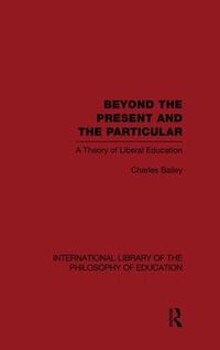 Cover image for Beyond the Present and the Particular (International Library of the Philosophy of Education Volume 2): A Theory of Liberal Education