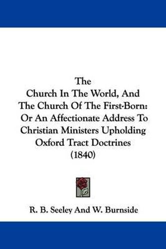 Cover image for The Church In The World, And The Church Of The First-Born: Or An Affectionate Address To Christian Ministers Upholding Oxford Tract Doctrines (1840)