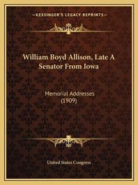 Cover image for William Boyd Allison, Late a Senator from Iowa: Memorial Addresses (1909)