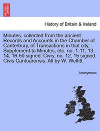 Cover image for Minutes, Collected from the Ancient Records and Accounts in the Chamber of Canterbury, of Transactions in That City, Supplement to Minutes, Etc. No. 1-11, 13, 14, 16-50 Signed: Civis; No. 12, 15 Signed: Civis Cantuarensis. All by W. Welfitt.