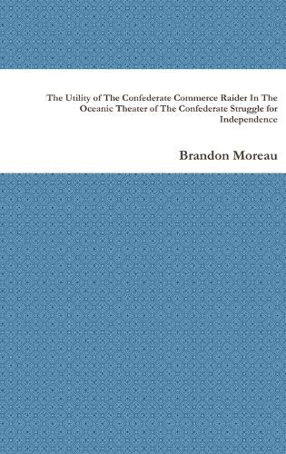 Cover image for The Utility of The Confederate Commerce Raider In The Oceanic Theater of The Confederate Struggle for Independence