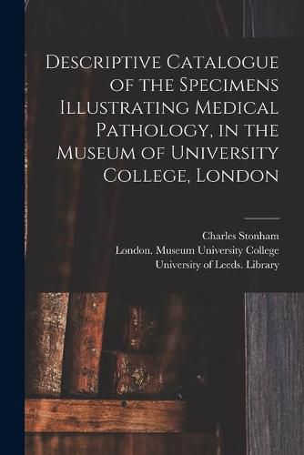 Cover image for Descriptive Catalogue of the Specimens Illustrating Medical Pathology, in the Museum of University College, London