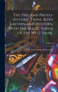 Cover image for The Pre- and Proto-Historic Finns, Both Eastern and Western, With the Magic Songs of the West Finns.; Volume I