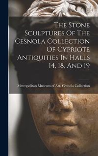 Cover image for The Stone Sculptures Of The Cesnola Collection Of Cypriote Antiquities In Halls 14, 18, And 19