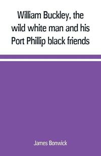 Cover image for William Buckley, the wild white man and his Port Phillip black friends