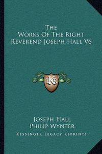 Cover image for The Works of the Right Reverend Joseph Hall V6