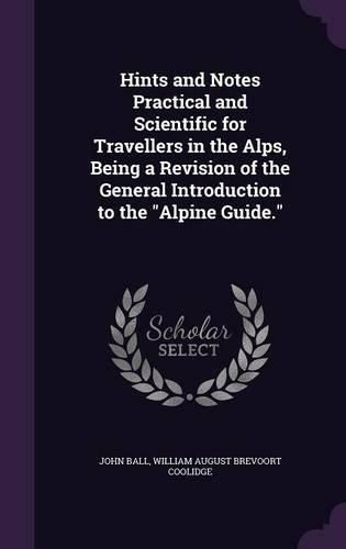 Hints and Notes Practical and Scientific for Travellers in the Alps, Being a Revision of the General Introduction to the Alpine Guide.