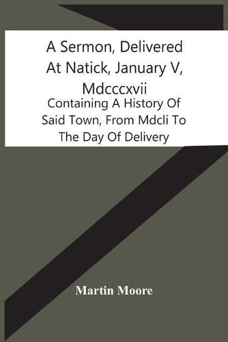 A Sermon, Delivered At Natick, January V, Mdcccxvii: Containing A History Of Said Town, From Mdcli To The Day Of Delivery
