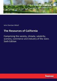 Cover image for The Resources of California: Comprising the society, climate, salubrity, scenery, commerce and industry of the state. Sixth Edition