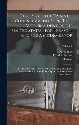 Reports of the Trials of Colonel Aaron Burr (late Vice President of the United States, ) for Treason, and for a Misdemeanor