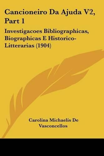 Cancioneiro Da Ajuda V2, Part 1: Investigacoes Bibliographicas, Biographicas E Historico-Litterarias (1904)