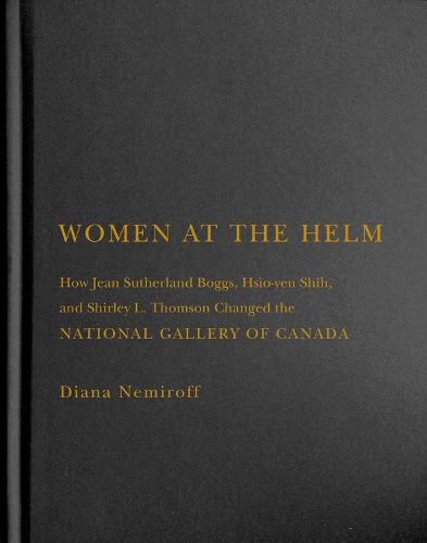 Cover image for Women at the Helm: How Jean Sutherland Boggs, Hsio-yen Shih, and Shirley L. Thomson Changed the National Gallery of Canada