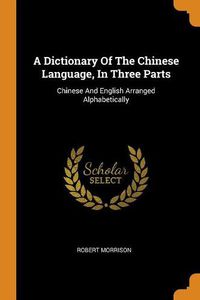Cover image for A Dictionary of the Chinese Language, in Three Parts: Chinese and English Arranged Alphabetically