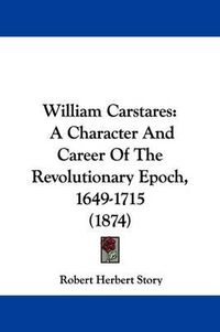 Cover image for William Carstares: A Character and Career of the Revolutionary Epoch, 1649-1715 (1874)