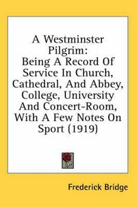 Cover image for A Westminster Pilgrim: Being a Record of Service in Church, Cathedral, and Abbey, College, University and Concert-Room, with a Few Notes on Sport (1919)