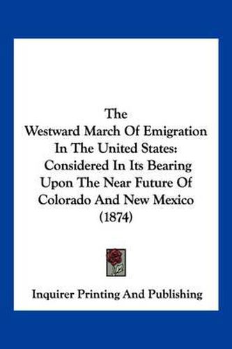 Cover image for The Westward March of Emigration in the United States: Considered in Its Bearing Upon the Near Future of Colorado and New Mexico (1874)