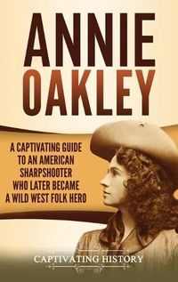 Cover image for Annie Oakley: A Captivating Guide to an American Sharpshooter Who Later Became a Wild West Folk Hero