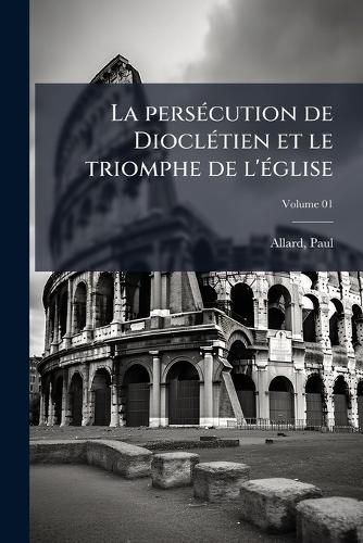 Cover image for La Pers Cution de Diocl Tien Et Le Triomphe de L' Glise Volume 01