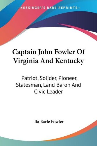 Cover image for Captain John Fowler of Virginia and Kentucky: Patriot, Solider, Pioneer, Statesman, Land Baron and Civic Leader