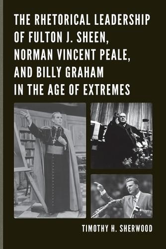 Cover image for The Rhetorical Leadership of Fulton J. Sheen, Norman Vincent Peale, and Billy Graham in the Age of Extremes