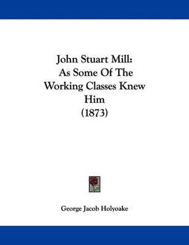 Cover image for John Stuart Mill: As Some of the Working Classes Knew Him (1873)