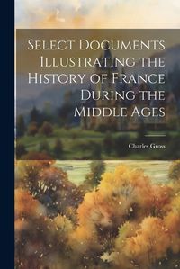 Cover image for Select Documents Illustrating the History of France During the Middle Ages