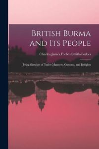 Cover image for British Burma and Its People: Being Sketches of Native Manners, Customs, and Religion