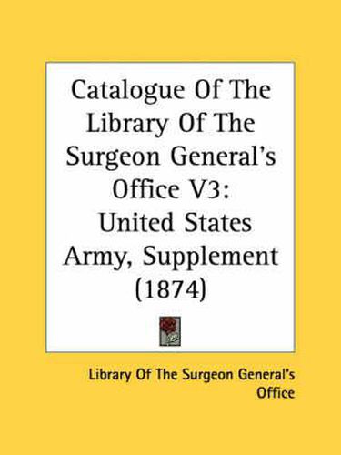 Cover image for Catalogue of the Library of the Surgeon General's Office V3: United States Army, Supplement (1874)