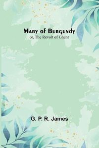 Cover image for Mary of Burgundy; or, The Revolt of Ghent