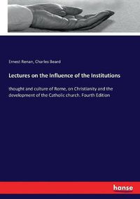 Cover image for Lectures on the Influence of the Institutions: thought and culture of Rome, on Christianity and the development of the Catholic church. Fourth Edition