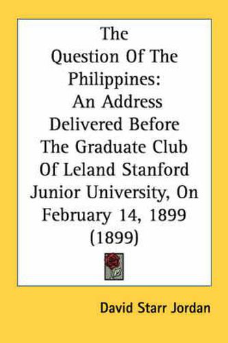 Cover image for The Question of the Philippines: An Address Delivered Before the Graduate Club of Leland Stanford Junior University, on February 14, 1899 (1899)