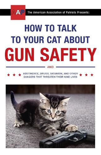 Cover image for How to Talk to Your Cat About Gun Safety: and Abstinence, Drugs, Satanism, and Other Dangers That Threaten Their Nine Lives