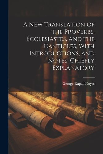 Cover image for A New Translation of the Proverbs, Ecclesiastes, and the Canticles, With Introductions, and Notes, Chiefly Explanatory