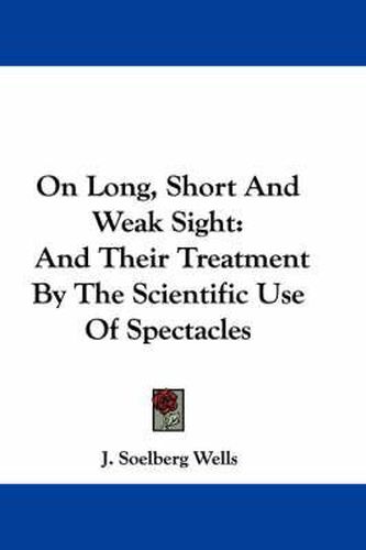 Cover image for On Long, Short and Weak Sight: And Their Treatment by the Scientific Use of Spectacles