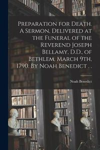 Cover image for Preparation for Death. A Sermon, Delivered at the Funeral of the Reverend Joseph Bellamy, D.D., of Bethlem, March 9th, 1790. By Noah Benedict . .