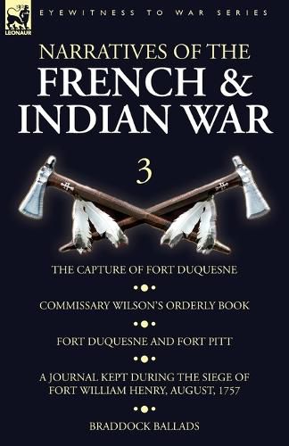 Narratives of the French and Indian War: 3-The Capture of Fort Duquesne, Commissary Wilson's Orderly Book. Fort Duquesne and Fort Pitt, A Journal Kept During the Siege of Fort William Henry, August, 1757, Braddock Ballads