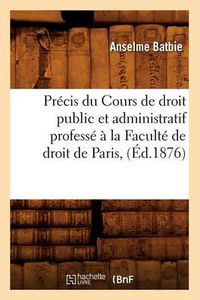 Cover image for Precis Du Cours de Droit Public Et Administratif Professe A La Faculte de Droit de Paris, (Ed.1876)