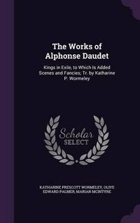 Cover image for The Works of Alphonse Daudet: Kings in Exile, to Which Is Added Scenes and Fancies; Tr. by Katharine P. Wormeley