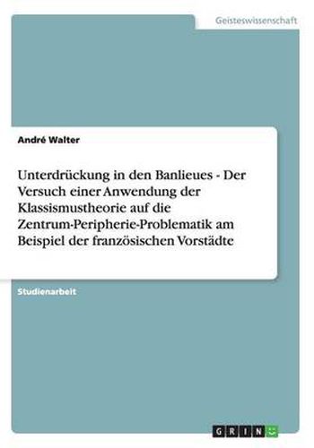 Cover image for Unterdruckung in den Banlieues - Der Versuch einer Anwendung der Klassismustheorie auf die Zentrum-Peripherie-Problematik am Beispiel der franzoesischen Vorstadte