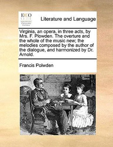 Virginia, an Opera, in Three Acts, by Mrs. F. Plowden. the Overture and the Whole of the Music New; The Melodies Composed by the Author of the Dialogue, and Harmonized by Dr. Arnold.