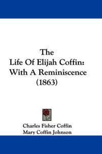 Cover image for The Life of Elijah Coffin: With a Reminiscence (1863)