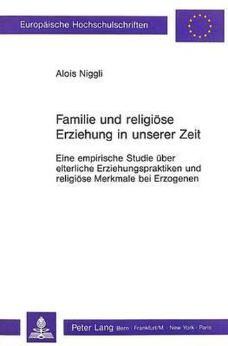 Familie Und Religioese Erziehung in Unserer Zeit: Eine Empirische Studie Ueber Elterliche Erziehungspraktiken Und Religioese Merkmale Bei Erzogenen