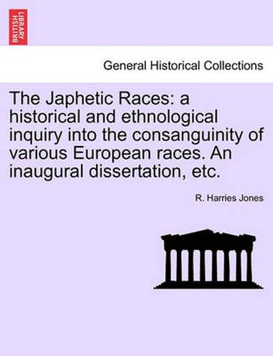 Cover image for The Japhetic Races: A Historical and Ethnological Inquiry Into the Consanguinity of Various European Races. an Inaugural Dissertation, Etc.