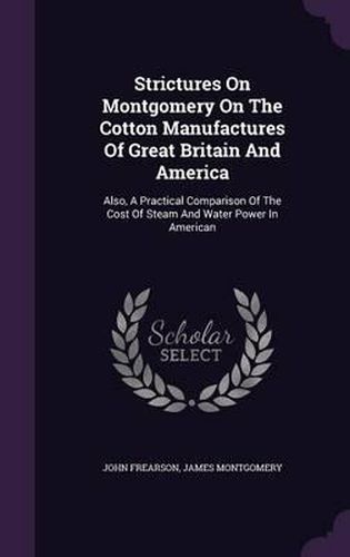 Strictures on Montgomery on the Cotton Manufactures of Great Britain and America: Also, a Practical Comparison of the Cost of Steam and Water Power in American