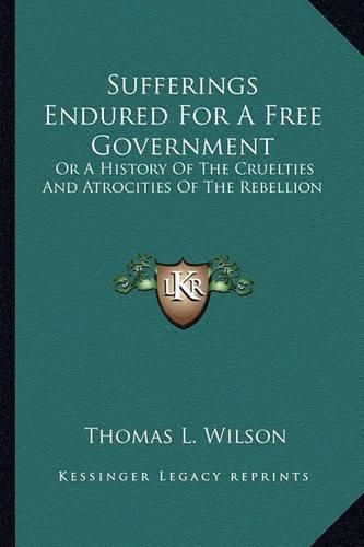 Cover image for Sufferings Endured for a Free Government: Or a History of the Cruelties and Atrocities of the Rebellion