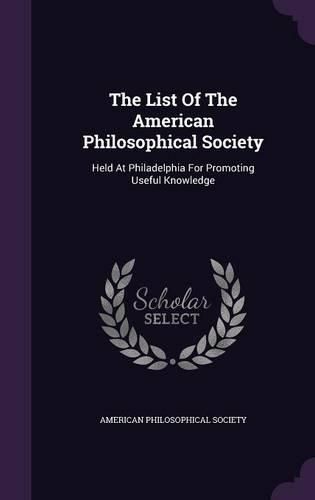 The List of the American Philosophical Society: Held at Philadelphia for Promoting Useful Knowledge