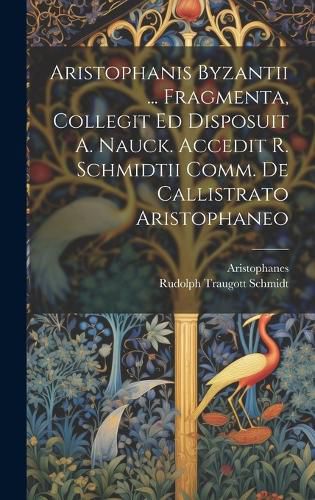 Cover image for Aristophanis Byzantii ... Fragmenta, Collegit Ed Disposuit A. Nauck. Accedit R. Schmidtii Comm. De Callistrato Aristophaneo